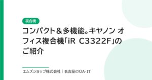 コンパクト＆多機能。キヤノン オフィス複合機「iR C3322F」のご紹介