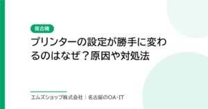 プリンターの設定が勝手に変わるのはなぜ？原因や対処法