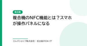 複合機のNFC機能とは？スマホが操作パネルになる