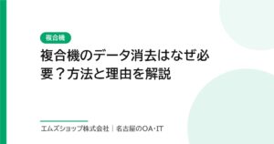 複合機のデータ消去はなぜ必要？方法と理由を解説