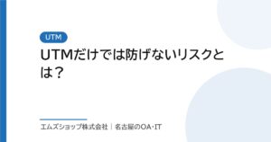 UTMだけでは防げないリスクとは？