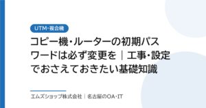 コピー機・ルーターの初期パスワードは必ず変更を｜工事・設定でおさえておきたい基礎知識